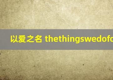 以爱之名 thethingswedoforlove